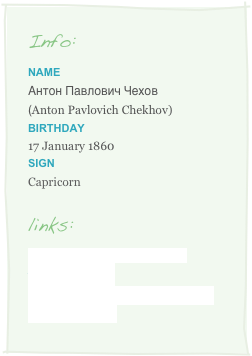Info:
Name
Антон Павлович Чехов
(Anton Pavlovich Chekhov)Birthday
17 January 1860
Sign 
Capricorn

links:
http://en.wikipedia.org/wiki/Anton_Chekhov
http://www.online-literature.com/anton_chekhov/